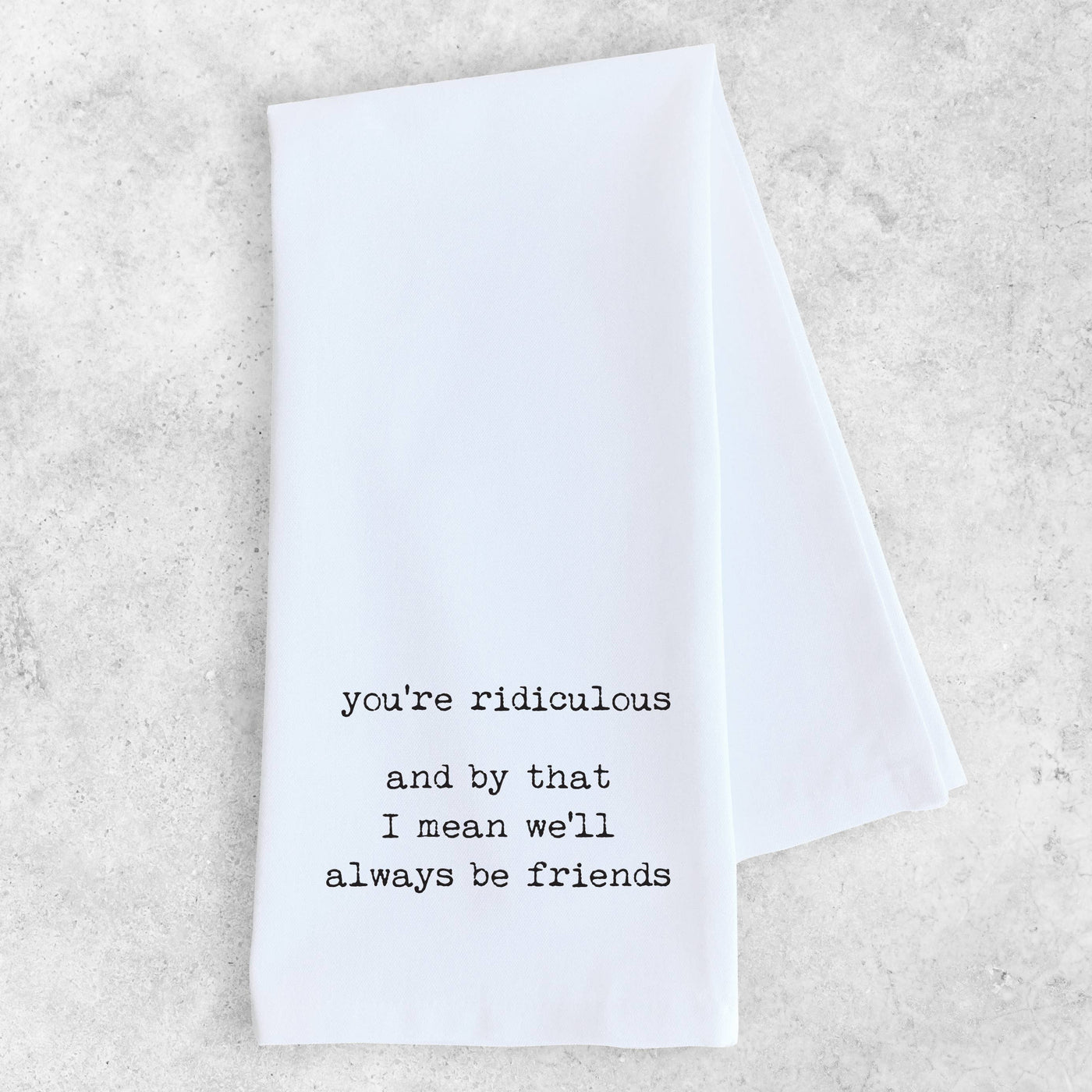 You're Ridiculous Friends - Tea Towel - Ranch Junkie Mercantile LLC 