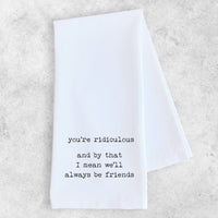 You're Ridiculous Friends - Tea Towel - Ranch Junkie Mercantile LLC