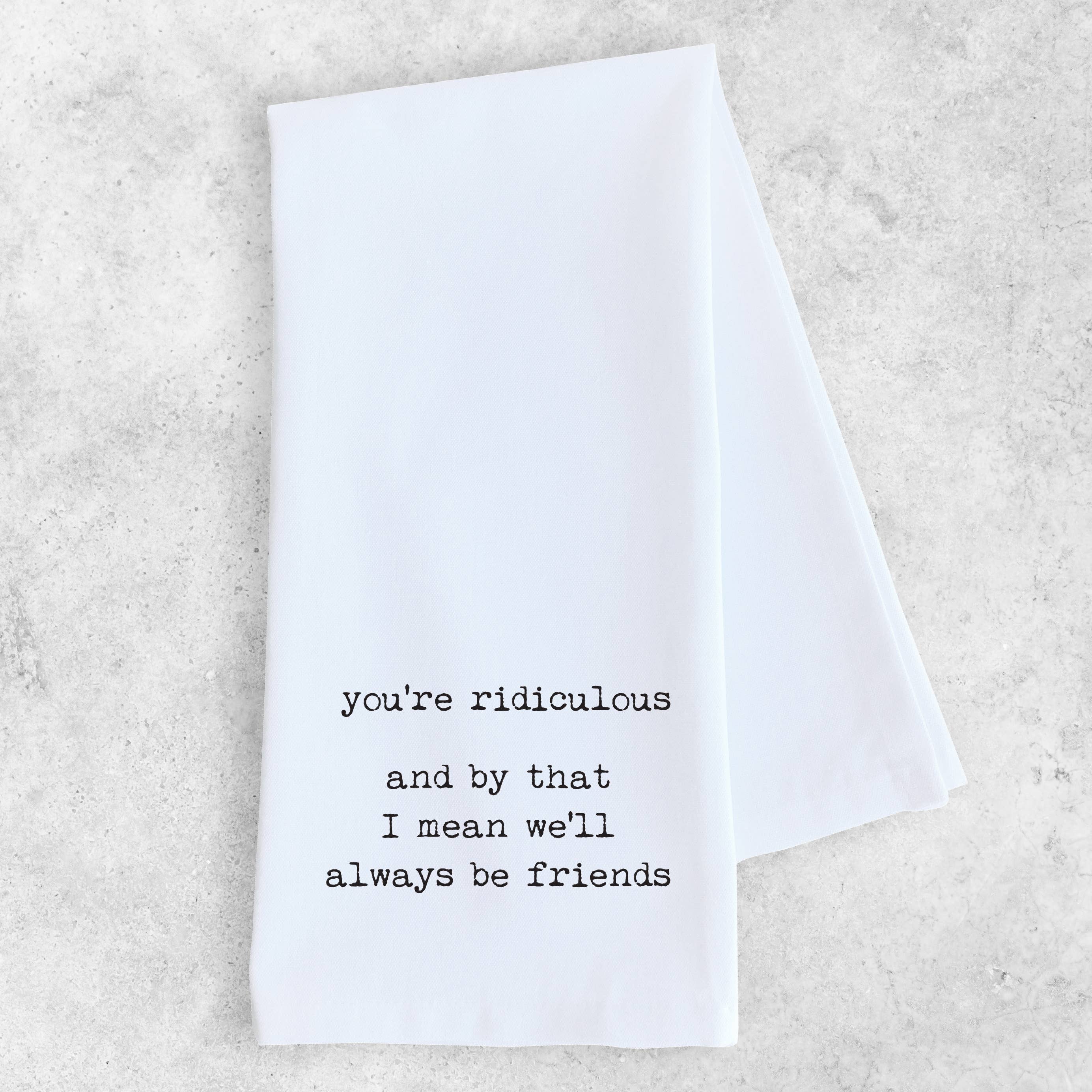 You're Ridiculous Friends - Tea Towel - Ranch Junkie Mercantile LLC 